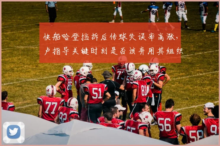 快船哈登挡拆后传球失误率高涨，卢指导关键时刻是否该弃用其组织？